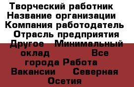 Творческий работник › Название организации ­ Компания-работодатель › Отрасль предприятия ­ Другое › Минимальный оклад ­ 25 000 - Все города Работа » Вакансии   . Северная Осетия